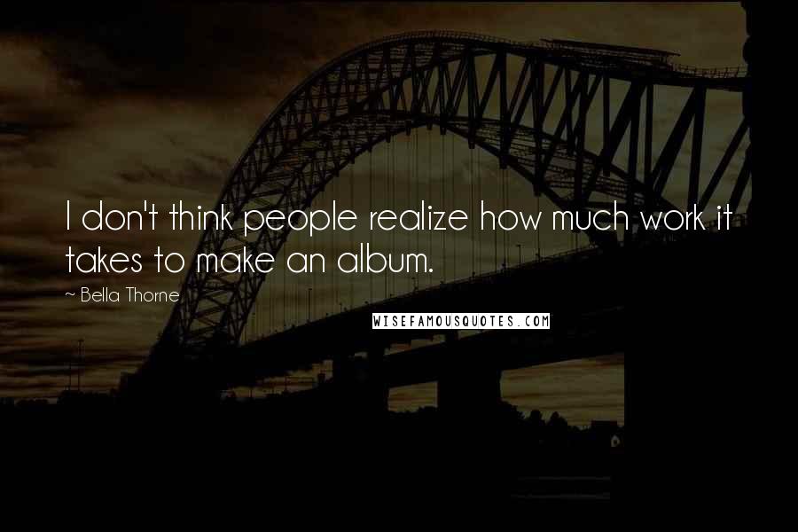 Bella Thorne Quotes: I don't think people realize how much work it takes to make an album.