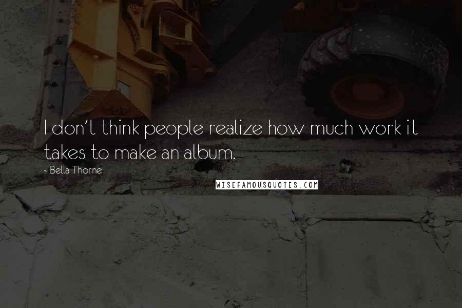 Bella Thorne Quotes: I don't think people realize how much work it takes to make an album.