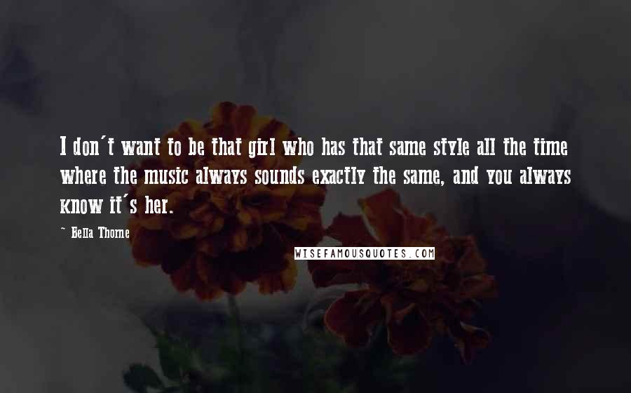 Bella Thorne Quotes: I don't want to be that girl who has that same style all the time where the music always sounds exactly the same, and you always know it's her.