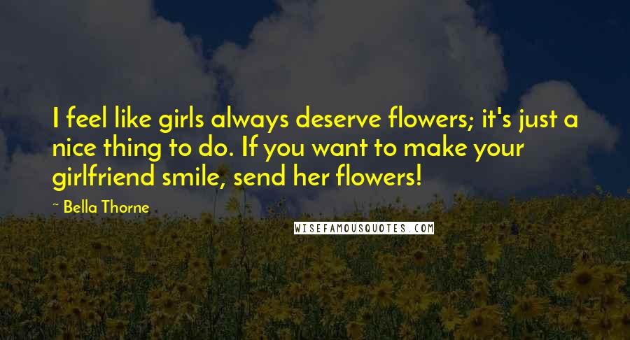 Bella Thorne Quotes: I feel like girls always deserve flowers; it's just a nice thing to do. If you want to make your girlfriend smile, send her flowers!