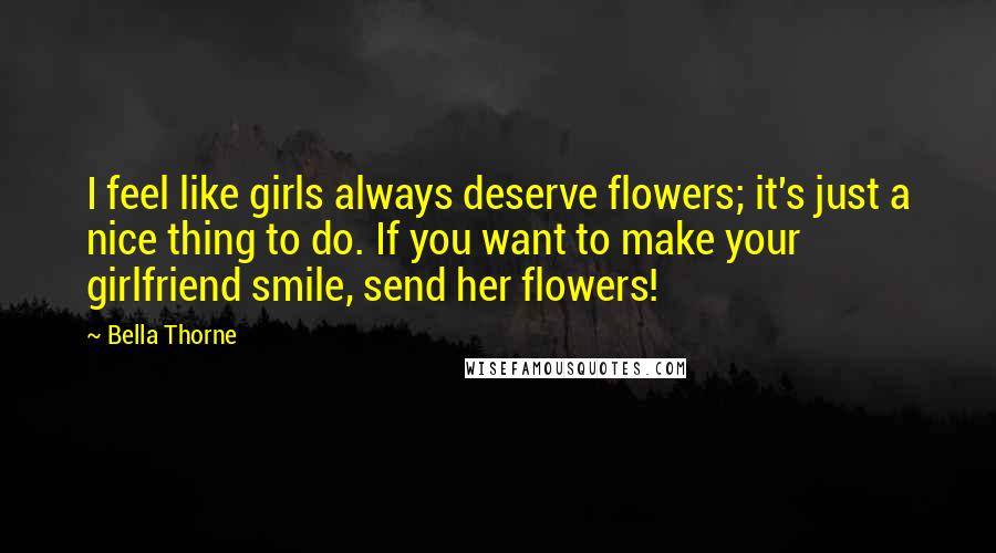 Bella Thorne Quotes: I feel like girls always deserve flowers; it's just a nice thing to do. If you want to make your girlfriend smile, send her flowers!