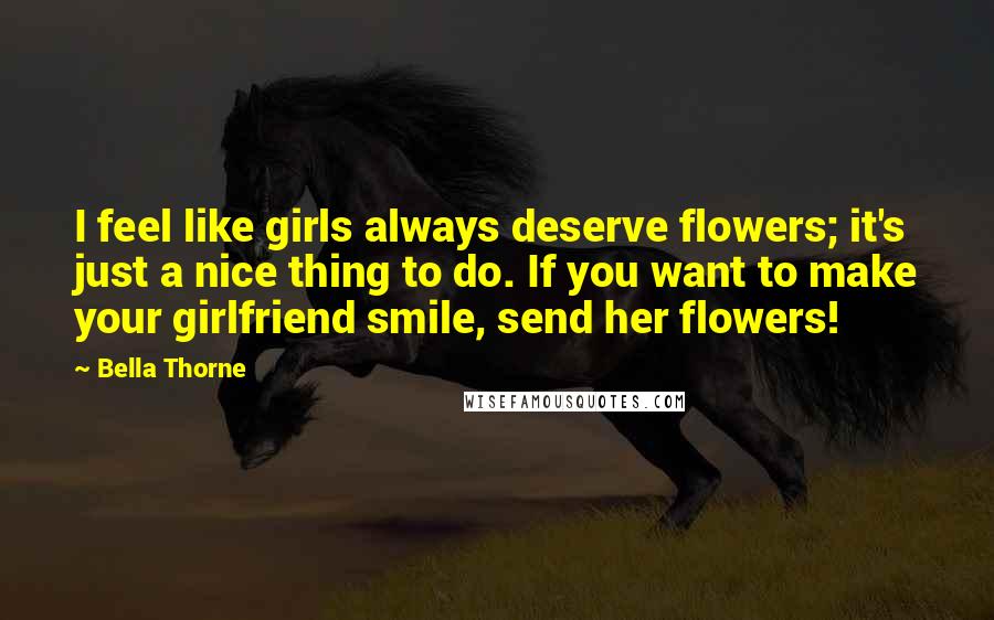 Bella Thorne Quotes: I feel like girls always deserve flowers; it's just a nice thing to do. If you want to make your girlfriend smile, send her flowers!