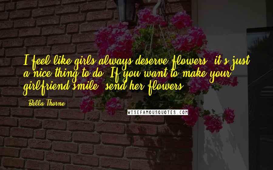 Bella Thorne Quotes: I feel like girls always deserve flowers; it's just a nice thing to do. If you want to make your girlfriend smile, send her flowers!