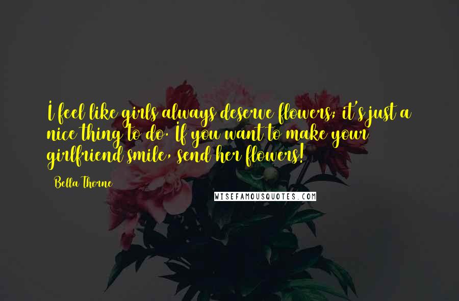 Bella Thorne Quotes: I feel like girls always deserve flowers; it's just a nice thing to do. If you want to make your girlfriend smile, send her flowers!