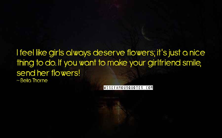 Bella Thorne Quotes: I feel like girls always deserve flowers; it's just a nice thing to do. If you want to make your girlfriend smile, send her flowers!