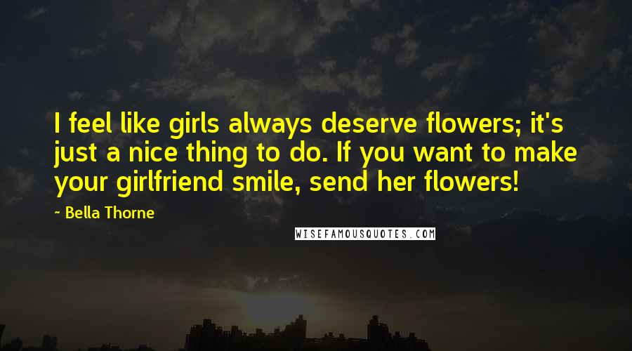 Bella Thorne Quotes: I feel like girls always deserve flowers; it's just a nice thing to do. If you want to make your girlfriend smile, send her flowers!
