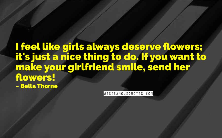 Bella Thorne Quotes: I feel like girls always deserve flowers; it's just a nice thing to do. If you want to make your girlfriend smile, send her flowers!