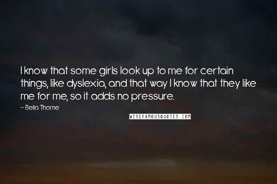 Bella Thorne Quotes: I know that some girls look up to me for certain things, like dyslexia, and that way I know that they like me for me, so it adds no pressure.