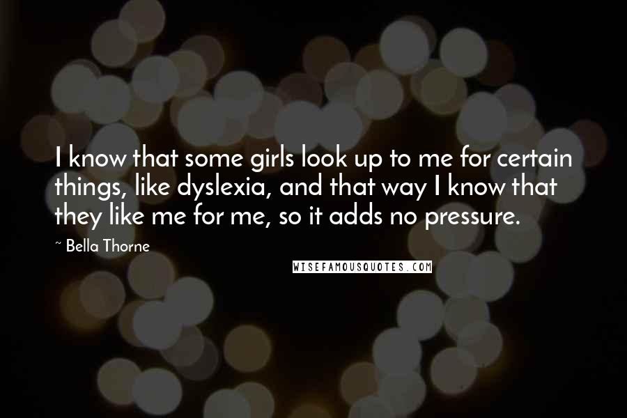 Bella Thorne Quotes: I know that some girls look up to me for certain things, like dyslexia, and that way I know that they like me for me, so it adds no pressure.