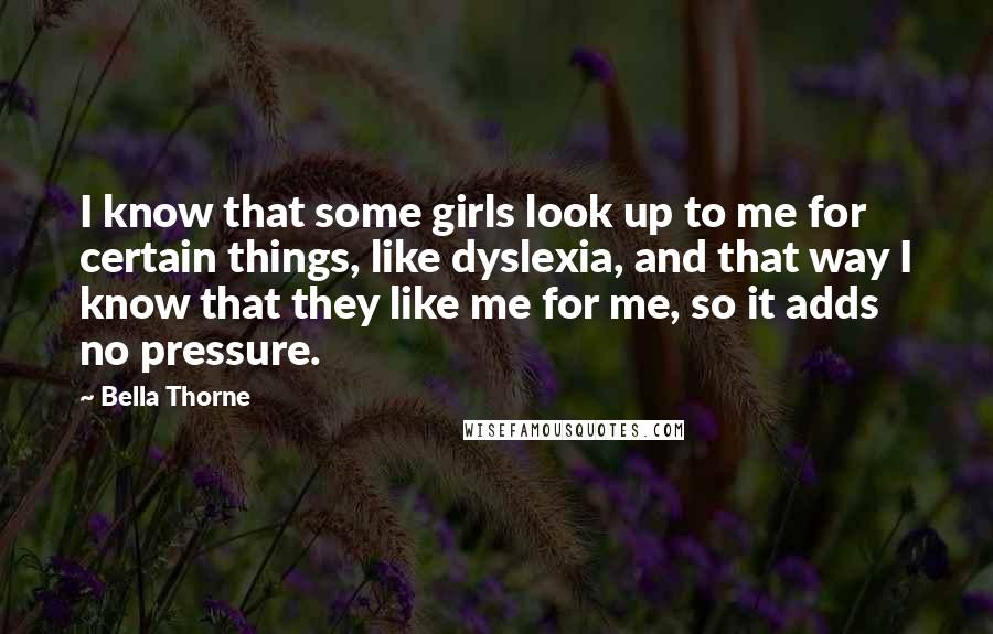 Bella Thorne Quotes: I know that some girls look up to me for certain things, like dyslexia, and that way I know that they like me for me, so it adds no pressure.