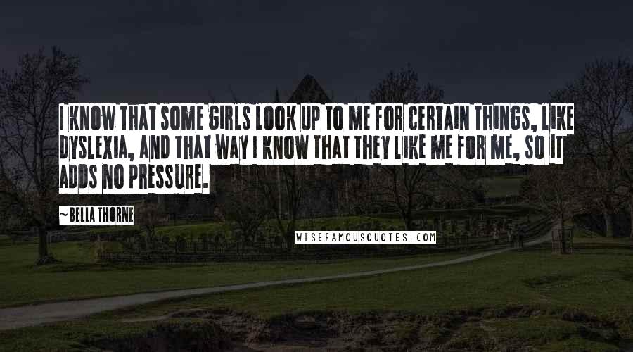 Bella Thorne Quotes: I know that some girls look up to me for certain things, like dyslexia, and that way I know that they like me for me, so it adds no pressure.