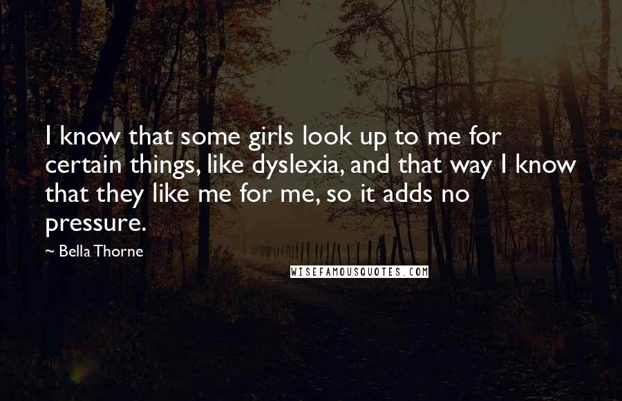 Bella Thorne Quotes: I know that some girls look up to me for certain things, like dyslexia, and that way I know that they like me for me, so it adds no pressure.