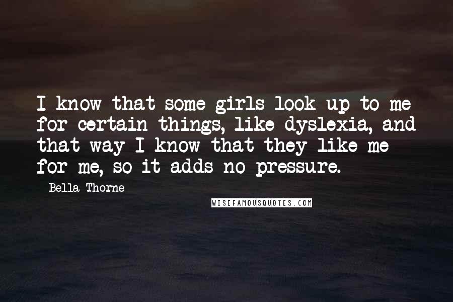 Bella Thorne Quotes: I know that some girls look up to me for certain things, like dyslexia, and that way I know that they like me for me, so it adds no pressure.