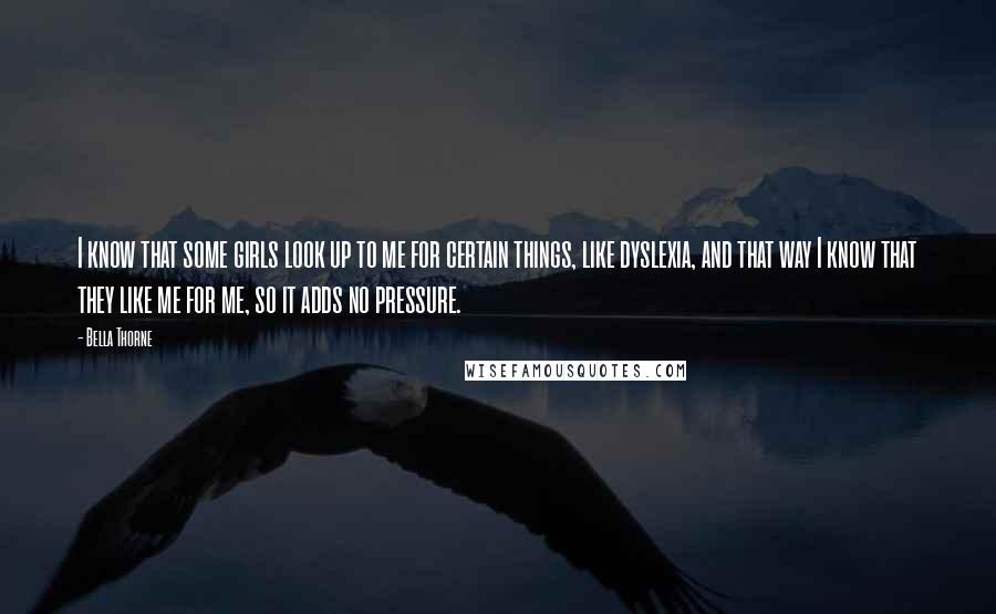 Bella Thorne Quotes: I know that some girls look up to me for certain things, like dyslexia, and that way I know that they like me for me, so it adds no pressure.