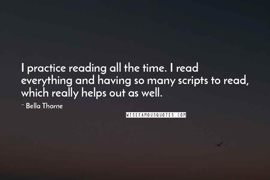 Bella Thorne Quotes: I practice reading all the time. I read everything and having so many scripts to read, which really helps out as well.