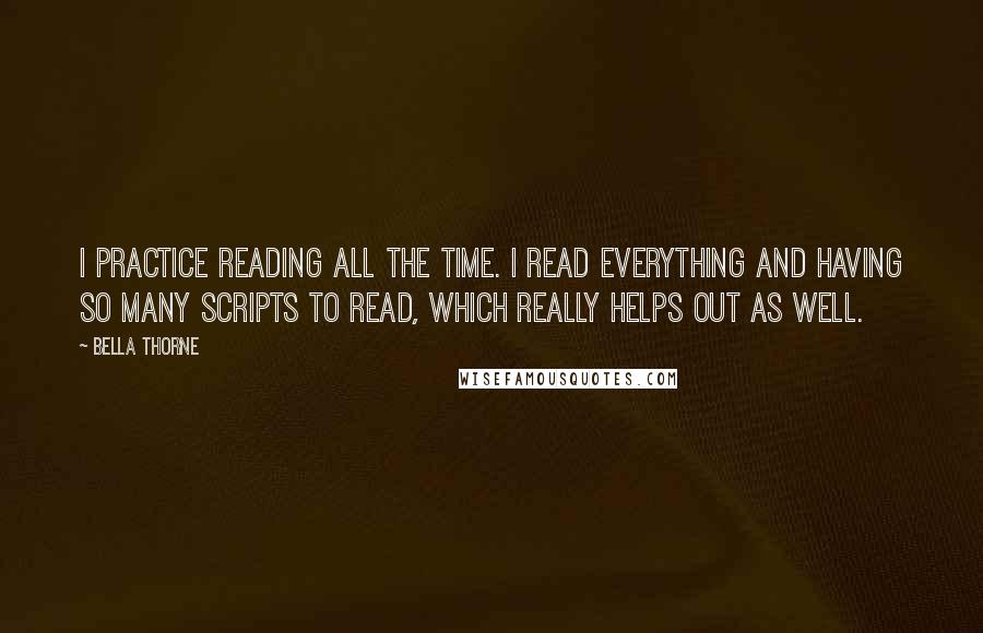 Bella Thorne Quotes: I practice reading all the time. I read everything and having so many scripts to read, which really helps out as well.