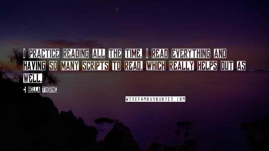 Bella Thorne Quotes: I practice reading all the time. I read everything and having so many scripts to read, which really helps out as well.