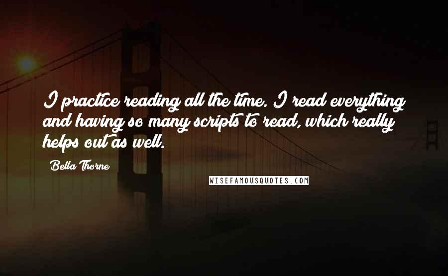 Bella Thorne Quotes: I practice reading all the time. I read everything and having so many scripts to read, which really helps out as well.