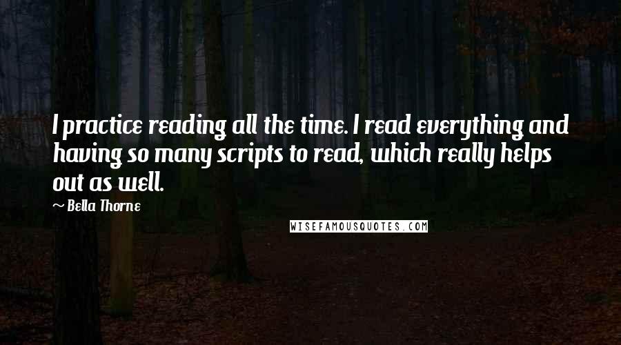 Bella Thorne Quotes: I practice reading all the time. I read everything and having so many scripts to read, which really helps out as well.