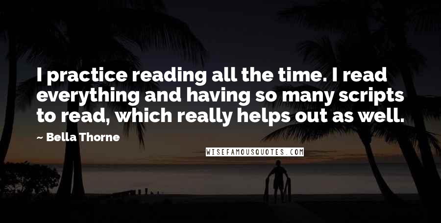 Bella Thorne Quotes: I practice reading all the time. I read everything and having so many scripts to read, which really helps out as well.