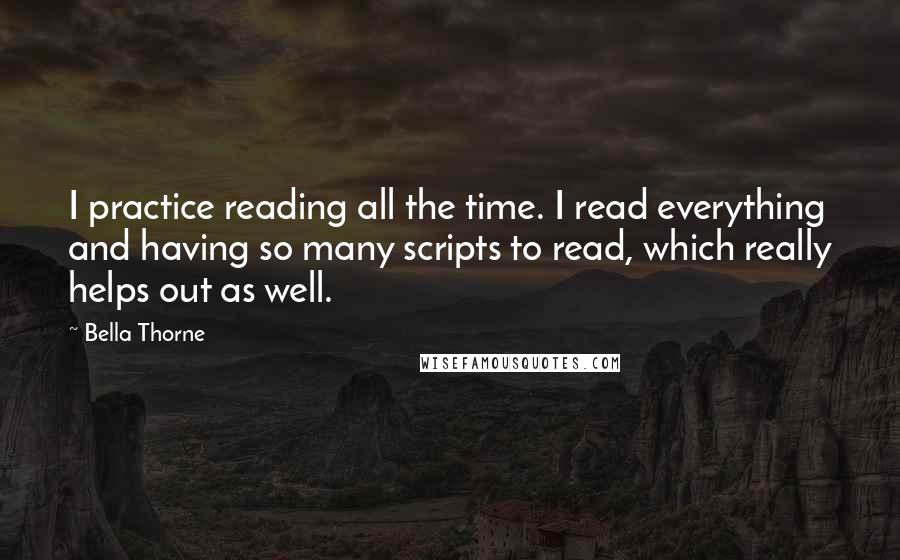 Bella Thorne Quotes: I practice reading all the time. I read everything and having so many scripts to read, which really helps out as well.