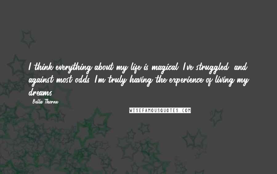 Bella Thorne Quotes: I think everything about my life is magical. I've struggled, and against most odds, I'm truly having the experience of living my dreams.