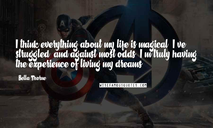 Bella Thorne Quotes: I think everything about my life is magical. I've struggled, and against most odds, I'm truly having the experience of living my dreams.