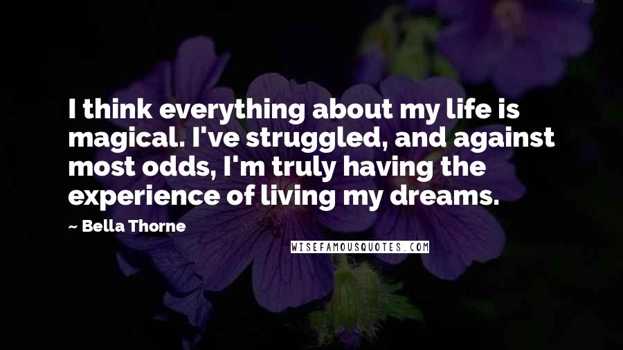 Bella Thorne Quotes: I think everything about my life is magical. I've struggled, and against most odds, I'm truly having the experience of living my dreams.