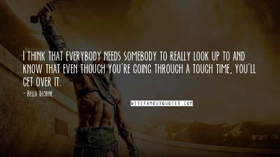 Bella Thorne Quotes: I think that everybody needs somebody to really look up to and know that even though you're going through a tough time, you'll get over it.