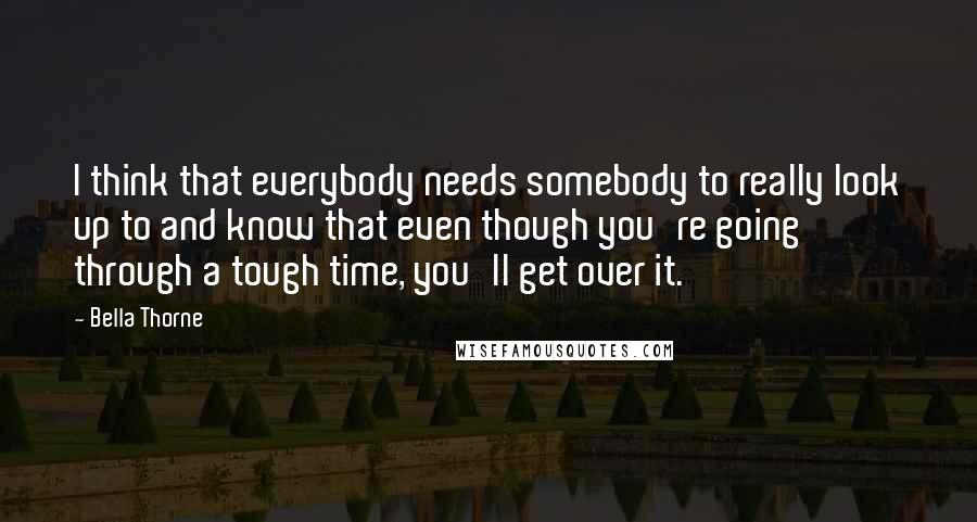 Bella Thorne Quotes: I think that everybody needs somebody to really look up to and know that even though you're going through a tough time, you'll get over it.