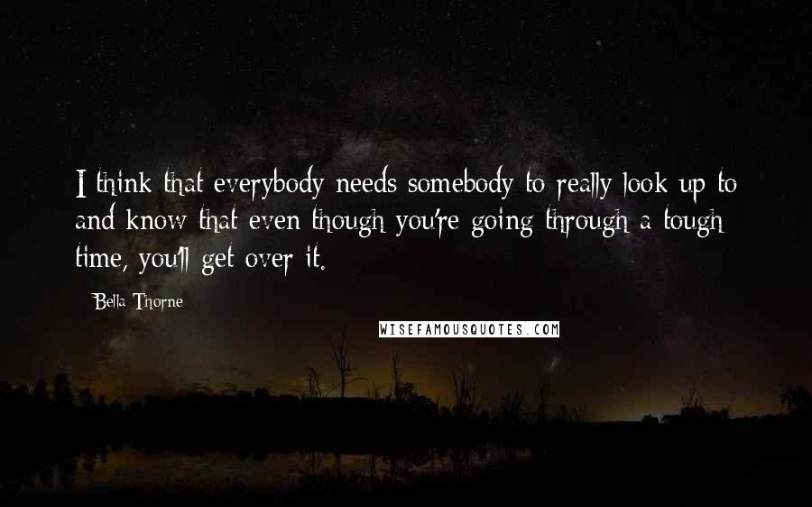Bella Thorne Quotes: I think that everybody needs somebody to really look up to and know that even though you're going through a tough time, you'll get over it.