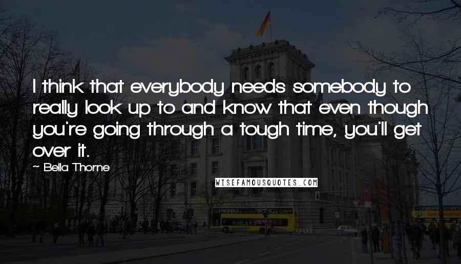 Bella Thorne Quotes: I think that everybody needs somebody to really look up to and know that even though you're going through a tough time, you'll get over it.