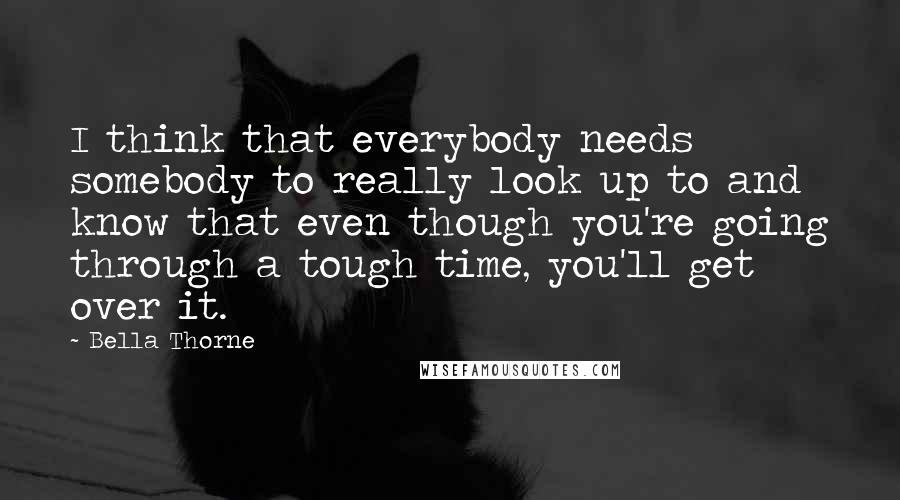 Bella Thorne Quotes: I think that everybody needs somebody to really look up to and know that even though you're going through a tough time, you'll get over it.
