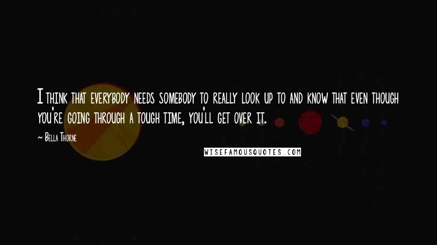 Bella Thorne Quotes: I think that everybody needs somebody to really look up to and know that even though you're going through a tough time, you'll get over it.