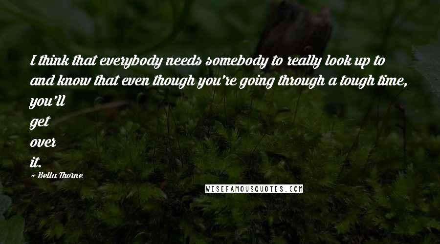 Bella Thorne Quotes: I think that everybody needs somebody to really look up to and know that even though you're going through a tough time, you'll get over it.