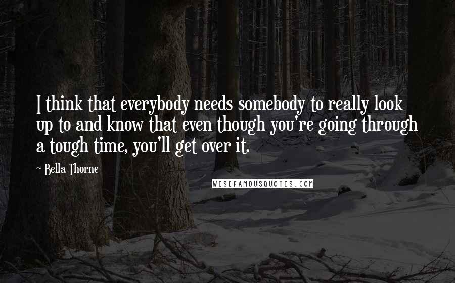 Bella Thorne Quotes: I think that everybody needs somebody to really look up to and know that even though you're going through a tough time, you'll get over it.