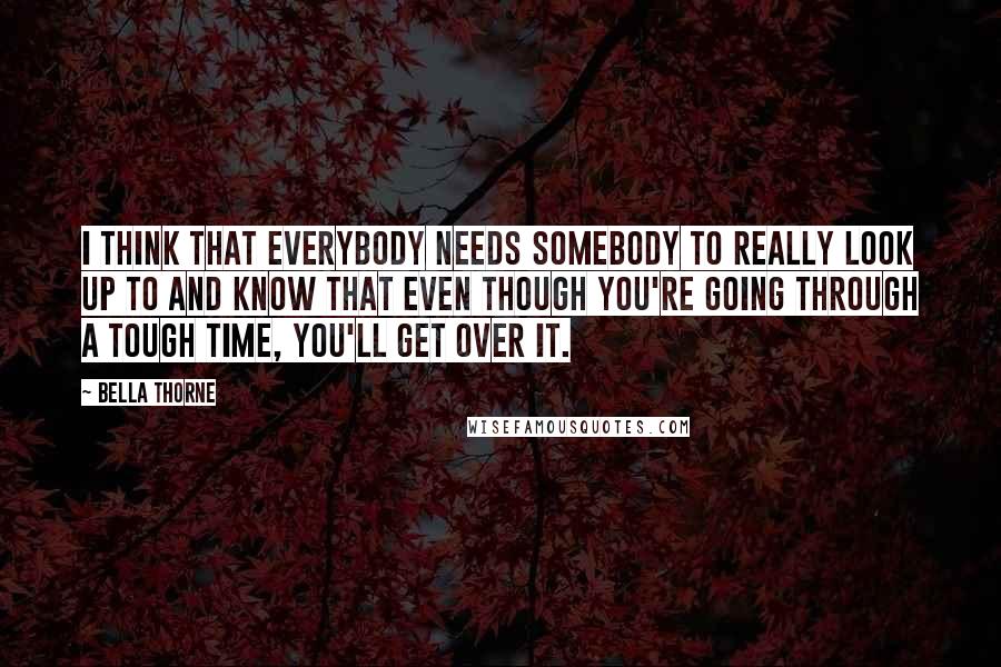 Bella Thorne Quotes: I think that everybody needs somebody to really look up to and know that even though you're going through a tough time, you'll get over it.