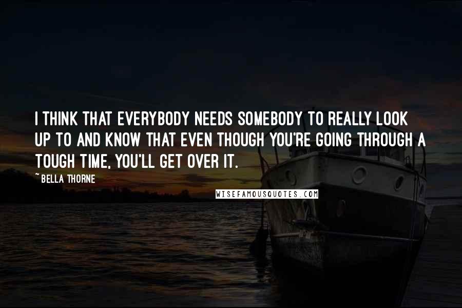 Bella Thorne Quotes: I think that everybody needs somebody to really look up to and know that even though you're going through a tough time, you'll get over it.