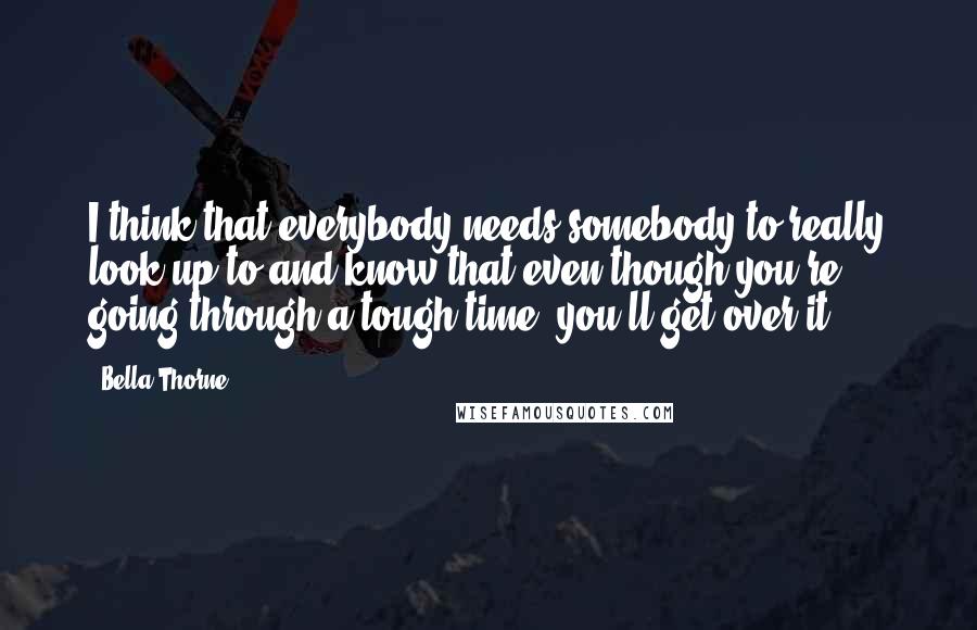 Bella Thorne Quotes: I think that everybody needs somebody to really look up to and know that even though you're going through a tough time, you'll get over it.