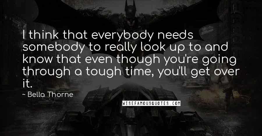 Bella Thorne Quotes: I think that everybody needs somebody to really look up to and know that even though you're going through a tough time, you'll get over it.