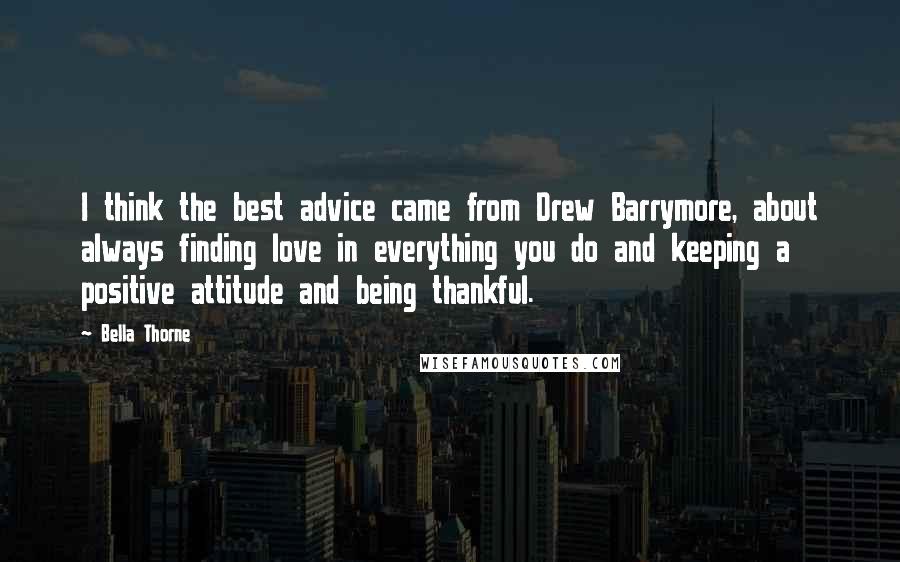 Bella Thorne Quotes: I think the best advice came from Drew Barrymore, about always finding love in everything you do and keeping a positive attitude and being thankful.