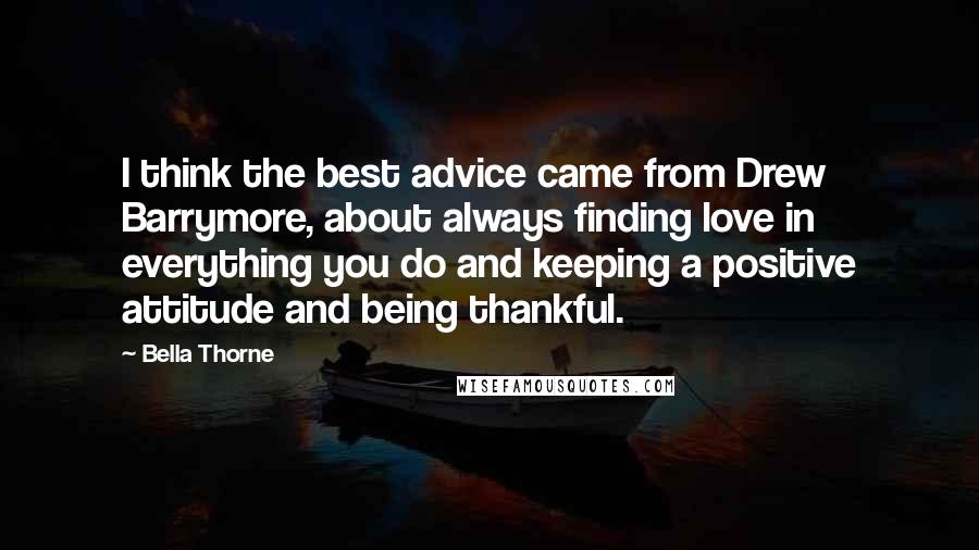 Bella Thorne Quotes: I think the best advice came from Drew Barrymore, about always finding love in everything you do and keeping a positive attitude and being thankful.