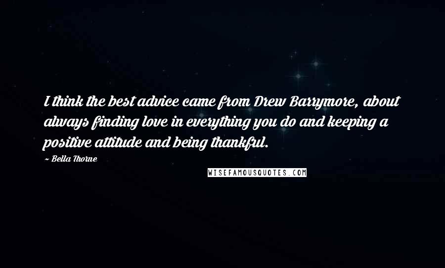 Bella Thorne Quotes: I think the best advice came from Drew Barrymore, about always finding love in everything you do and keeping a positive attitude and being thankful.