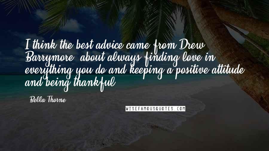 Bella Thorne Quotes: I think the best advice came from Drew Barrymore, about always finding love in everything you do and keeping a positive attitude and being thankful.