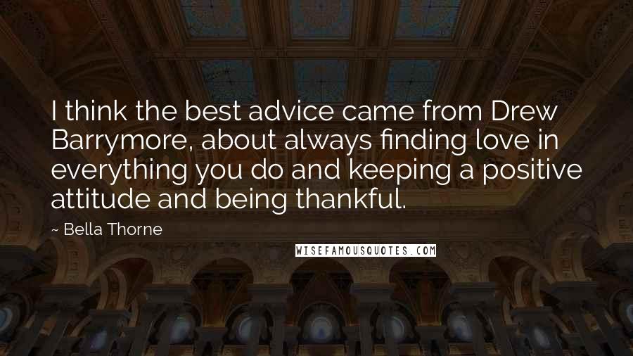 Bella Thorne Quotes: I think the best advice came from Drew Barrymore, about always finding love in everything you do and keeping a positive attitude and being thankful.