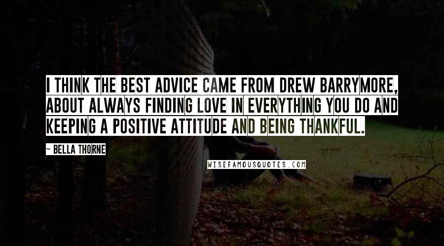 Bella Thorne Quotes: I think the best advice came from Drew Barrymore, about always finding love in everything you do and keeping a positive attitude and being thankful.