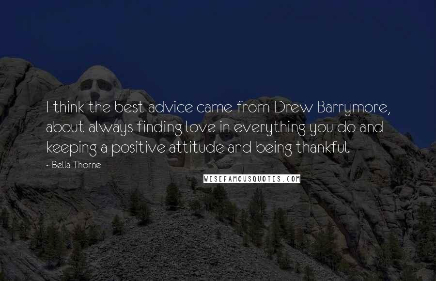 Bella Thorne Quotes: I think the best advice came from Drew Barrymore, about always finding love in everything you do and keeping a positive attitude and being thankful.