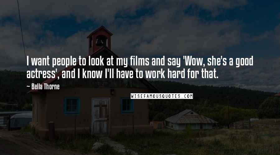 Bella Thorne Quotes: I want people to look at my films and say 'Wow, she's a good actress', and I know I'll have to work hard for that.