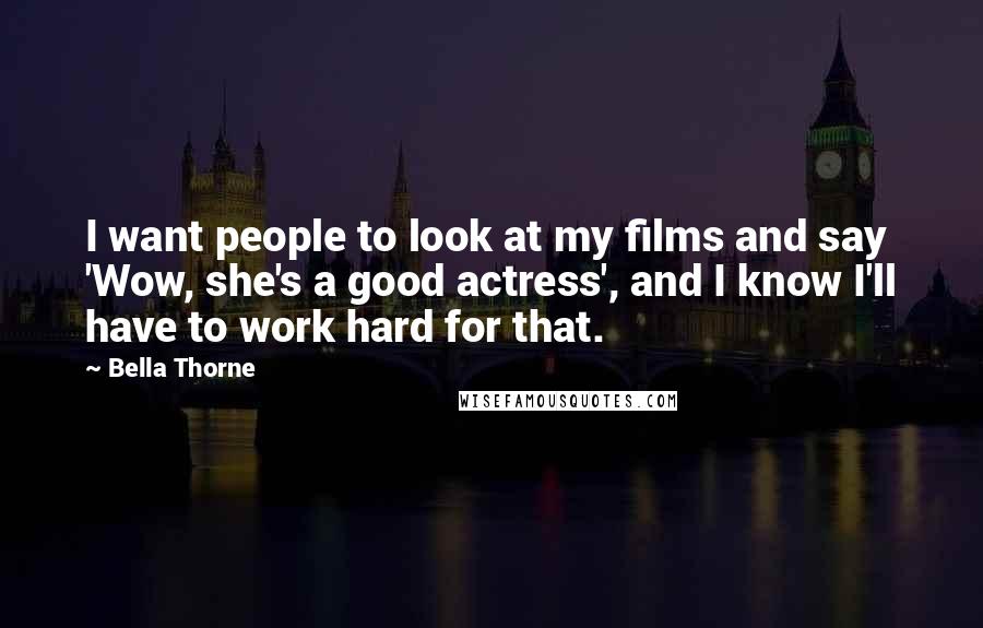 Bella Thorne Quotes: I want people to look at my films and say 'Wow, she's a good actress', and I know I'll have to work hard for that.