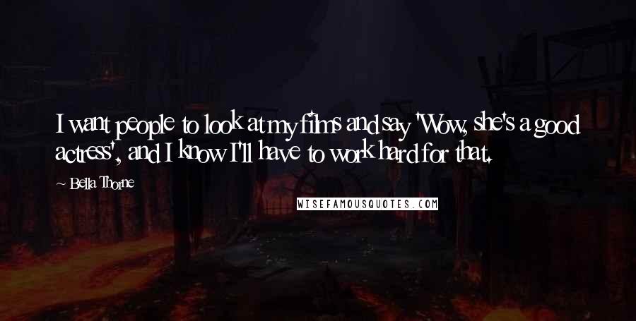 Bella Thorne Quotes: I want people to look at my films and say 'Wow, she's a good actress', and I know I'll have to work hard for that.